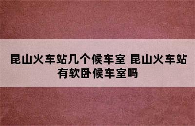 昆山火车站几个候车室 昆山火车站有软卧候车室吗